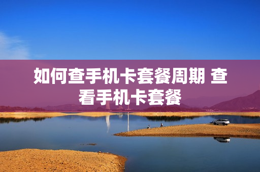 如何查手机卡套餐周期 查看手机卡套餐