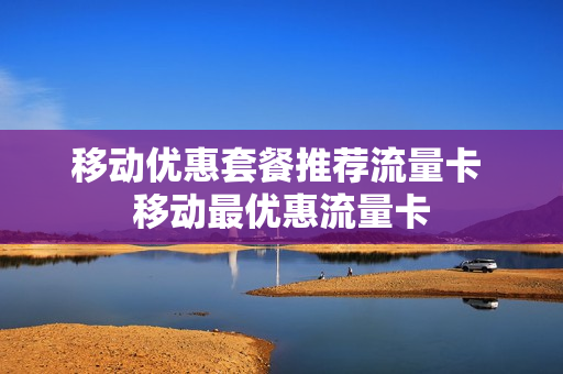 移动优惠套餐推荐流量卡 移动最优惠流量卡
