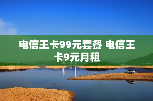 电信王卡99元套餐 电信王卡9元月租