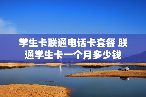 学生卡联通电话卡套餐 联通学生卡一个月多少钱