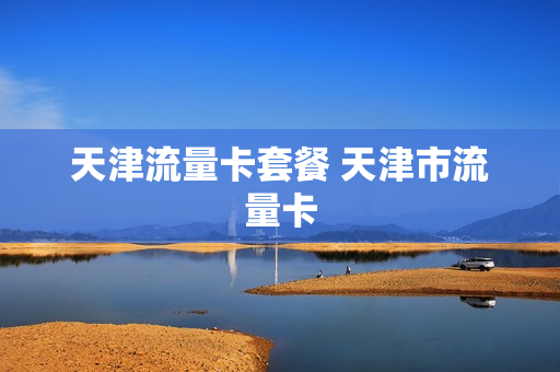 天津流量卡套餐 天津市流量卡