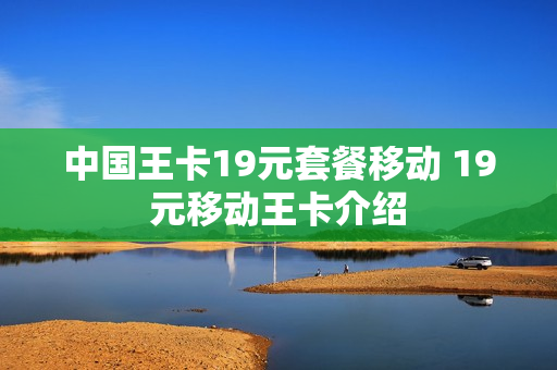 中国王卡19元套餐移动 19元移动王卡介绍