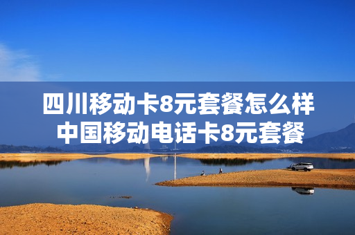 四川移动卡8元套餐怎么样 中国移动电话卡8元套餐