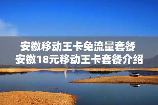 安徽移动王卡免流量套餐 安徽18元移动王卡套餐介绍