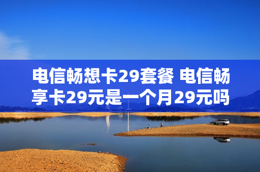 电信畅想卡29套餐 电信畅享卡29元是一个月29元吗
