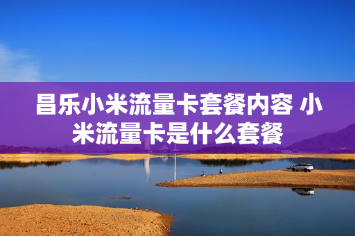 昌乐小米流量卡套餐内容 小米流量卡是什么套餐