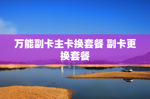 万能副卡主卡换套餐 副卡更换套餐