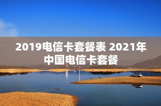 2019电信卡套餐表 2021年中国电信卡套餐