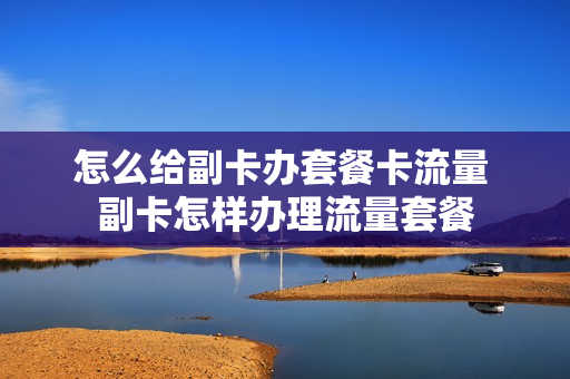 怎么给副卡办套餐卡流量 副卡怎样办理流量套餐