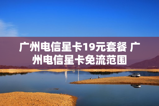 广州电信星卡19元套餐 广州电信星卡免流范围