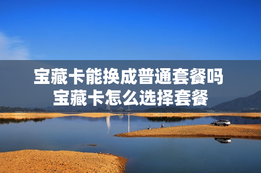 宝藏卡能换成普通套餐吗 宝藏卡怎么选择套餐