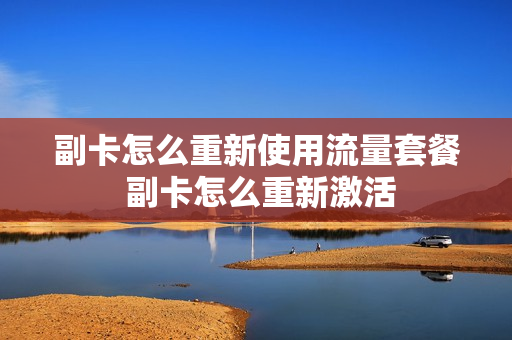 副卡怎么重新使用流量套餐 副卡怎么重新激活