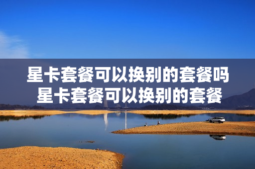 星卡套餐可以换别的套餐吗 星卡套餐可以换别的套餐吗