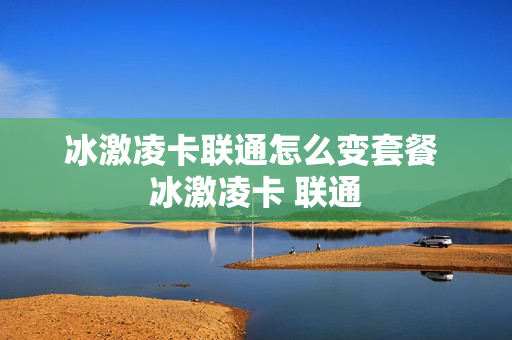 冰激凌卡联通怎么变套餐 冰激凌卡 联通
