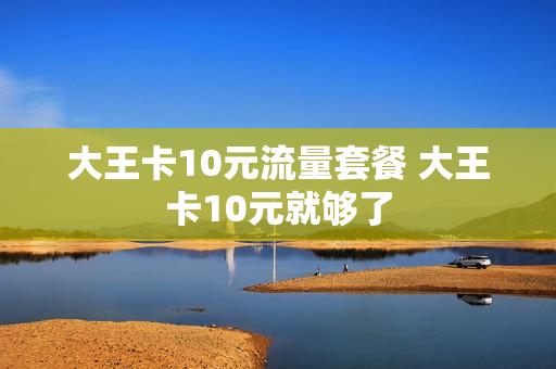 大王卡10元流量套餐 大王卡10元就够了