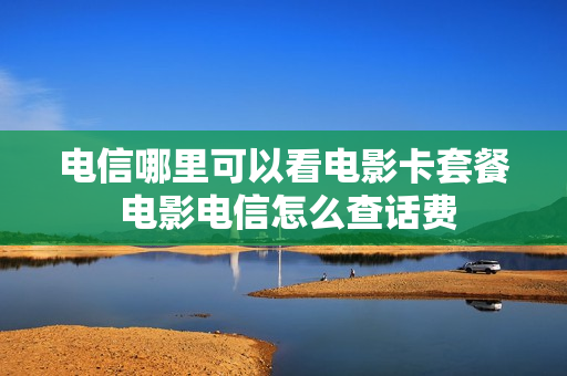 电信哪里可以看电影卡套餐 电影电信怎么查话费