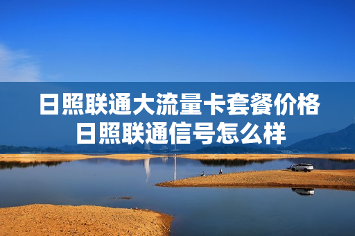 日照联通大流量卡套餐价格 日照联通信号怎么样