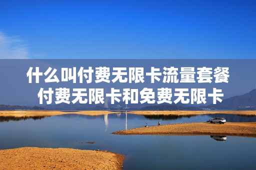 什么叫付费无限卡流量套餐 付费无限卡和免费无限卡