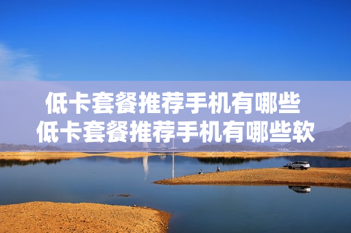 低卡套餐推荐手机有哪些 低卡套餐推荐手机有哪些软件
