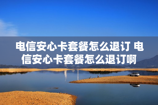 电信安心卡套餐怎么退订 电信安心卡套餐怎么退订啊