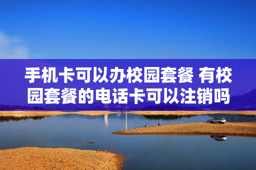 手机卡可以办校园套餐 有校园套餐的电话卡可以注销吗