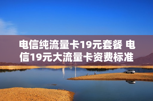 电信纯流量卡19元套餐 电信19元大流量卡资费标准