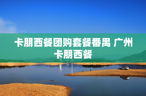 卡朋西餐团购套餐番禺 广州卡朋西餐