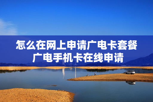 怎么在网上申请广电卡套餐 广电手机卡在线申请