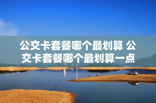 公交卡套餐哪个最划算 公交卡套餐哪个最划算一点