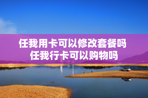 任我用卡可以修改套餐吗 任我行卡可以购物吗