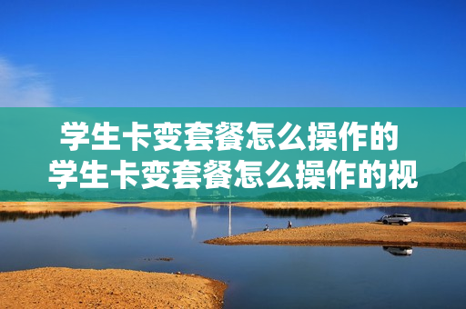 学生卡变套餐怎么操作的 学生卡变套餐怎么操作的视频
