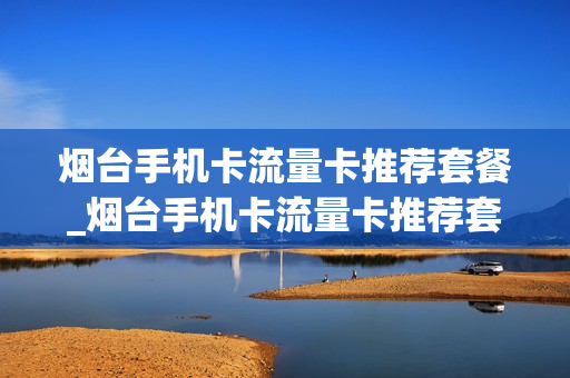 烟台手机卡流量卡推荐套餐_烟台手机卡流量卡推荐套餐是真的吗