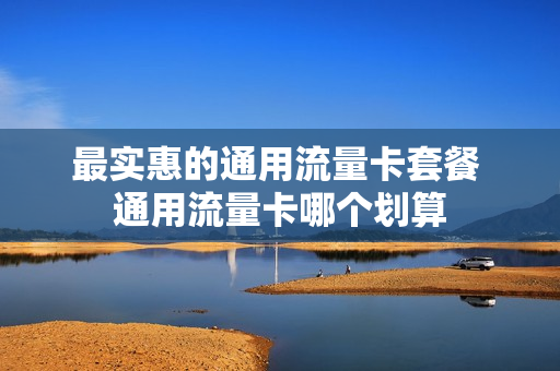 最实惠的通用流量卡套餐 通用流量卡哪个划算