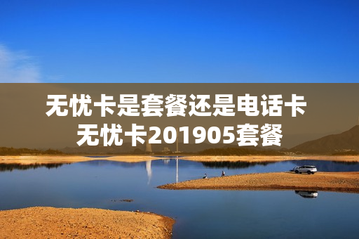 无忧卡是套餐还是电话卡 无忧卡201905套餐