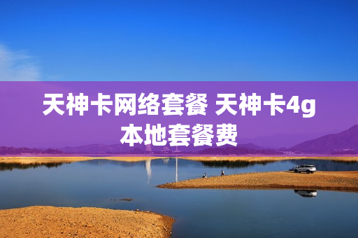 天神卡网络套餐 天神卡4g本地套餐费
