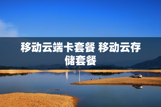 移动云端卡套餐 移动云存储套餐