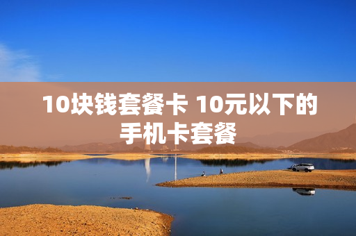 10块钱套餐卡 10元以下的手机卡套餐