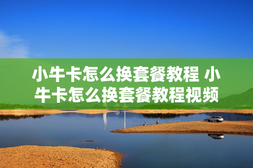 小牛卡怎么换套餐教程 小牛卡怎么换套餐教程视频