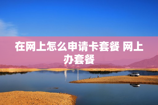 在网上怎么申请卡套餐 网上办套餐