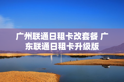 广州联通日租卡改套餐 广东联通日租卡升级版