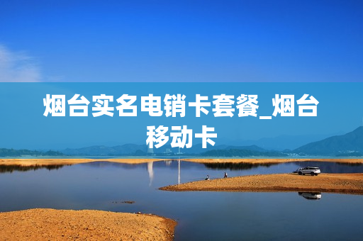 烟台实名电销卡套餐_烟台移动卡