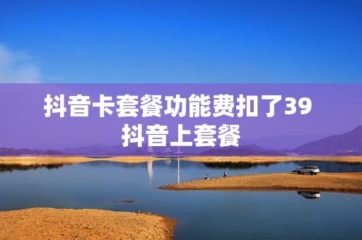 抖音卡套餐功能费扣了39 抖音上套餐