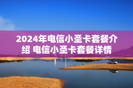 2024年电信小圣卡套餐介绍 电信小圣卡套餐详情