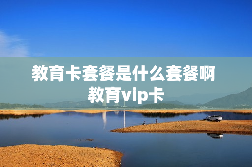 教育卡套餐是什么套餐啊 教育vip卡