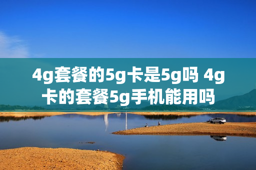 4g套餐的5g卡是5g吗 4g卡的套餐5g手机能用吗