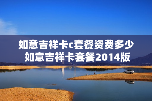 如意吉祥卡c套餐资费多少 如意吉祥卡套餐2014版