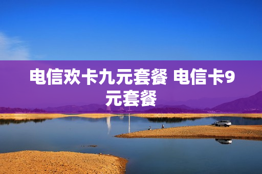 电信欢卡九元套餐 电信卡9元套餐