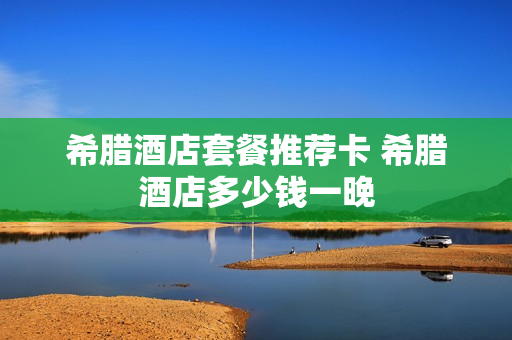 希腊酒店套餐推荐卡 希腊酒店多少钱一晚