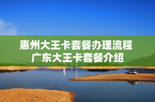 惠州大王卡套餐办理流程 广东大王卡套餐介绍