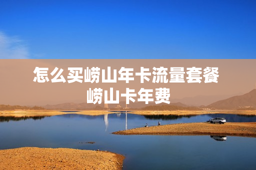 怎么买崂山年卡流量套餐 崂山卡年费